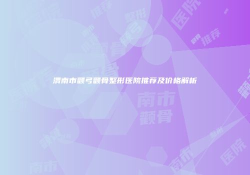 渭南市颧弓颧骨整形医院推荐及价格解析