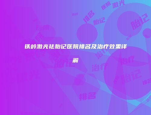 铁岭激光祛胎记医院排名及治疗效果详解
