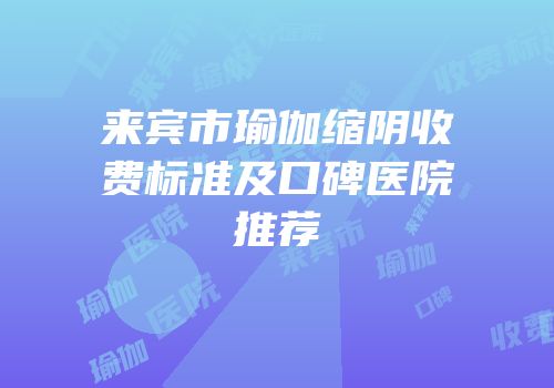 来宾市瑜伽缩阴收费标准及口碑医院推荐