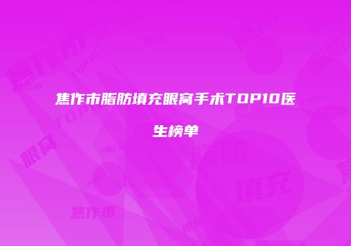 焦作市脂肪填充眼窝手术TOP10医生榜单