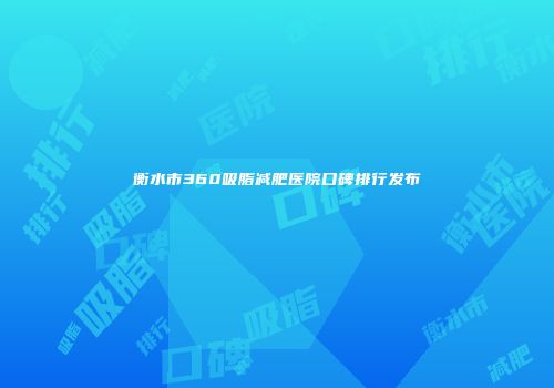 衡水市360吸脂减肥医院口碑排行发布