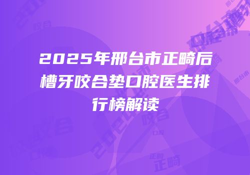 2025年邢台市正畸后槽牙咬合垫口腔医生排行榜解读