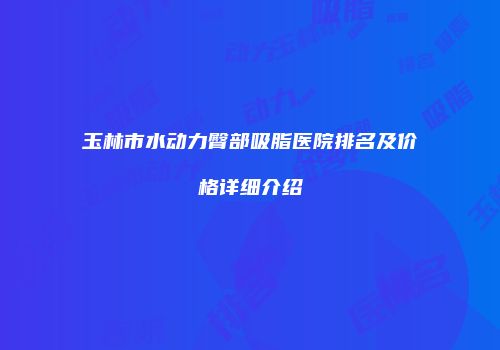 玉林市水动力臀部吸脂医院排名及价格详细介绍