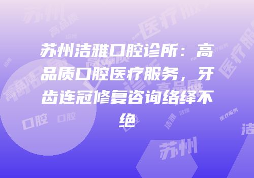 苏州洁雅口腔诊所：高品质口腔医疗服务，牙齿连冠修复咨询络绎不绝