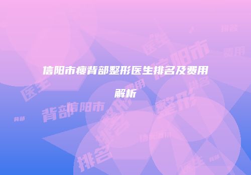 信阳市瘦背部整形医生排名及费用解析