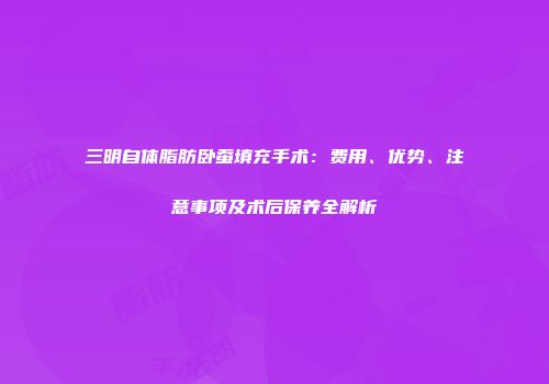 三明自体脂肪卧蚕填充手术：费用、优势、注意事项及术后保养全解析