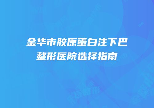 金华市胶原蛋白注下巴整形医院选择指南