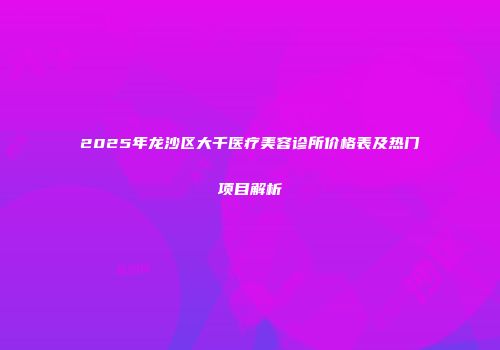 2025年龙沙区大千医疗美容诊所价格表及热门项目解析