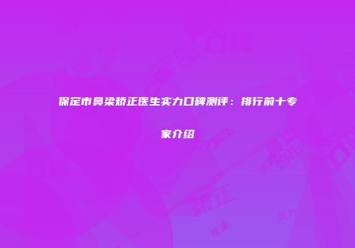 保定市鼻梁矫正医生实力口碑测评：排行前十专家介绍