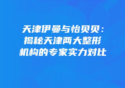 天津伊曼与怡贝贝：揭秘天津两大整形机构的专家实力对比