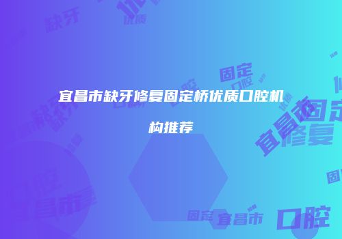 宜昌市缺牙修复固定桥优质口腔机构推荐
