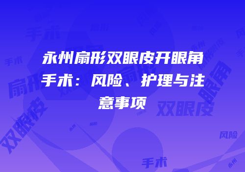 永州扇形双眼皮开眼角手术：风险、护理与注意事项