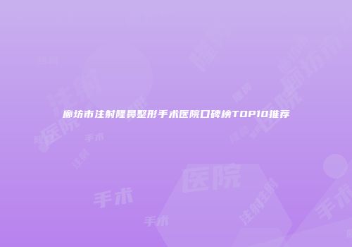 廊坊市注射隆鼻整形手术医院口碑榜TOP10推荐