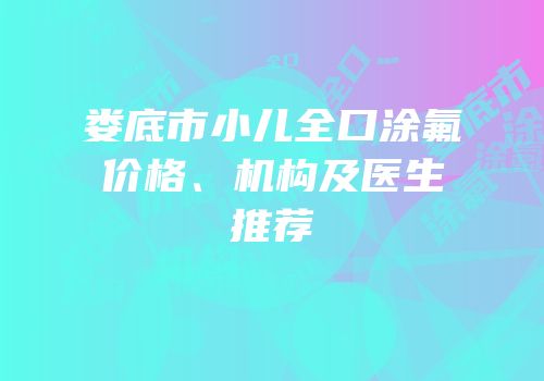 娄底市小儿全口涂氟价格、机构及医生推荐