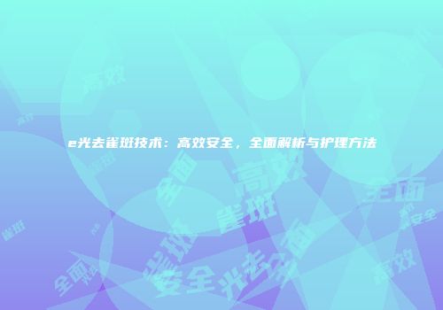 e光去雀斑技术：高效安全，全面解析与护理方法
