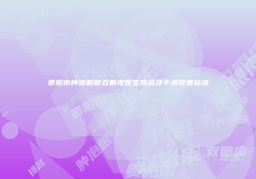 贵阳市肿泡眼做双眼皮医生排名及手术收费标准