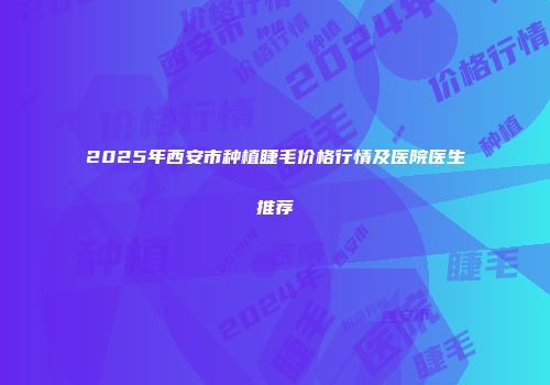 2025年西安市种植睫毛价格行情及医院医生推荐