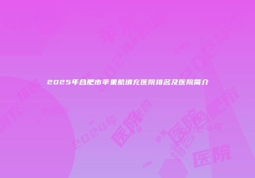 2025年合肥市苹果肌填充医院排名及医院简介