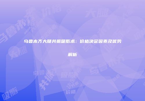 乌鲁木齐大腿共振吸脂术：价格决定因素及优势解析
