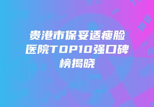 贵港市保妥适瘦脸医院TOP10强口碑榜揭晓