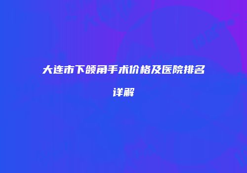 大连市下颌角手术价格及医院排名详解