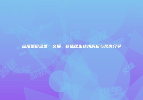 汕尾整形名医：文瑞、张生医生技术解析与案例分享