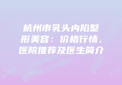 杭州市乳头内陷整形美容：价格行情、医院推荐及医生简介