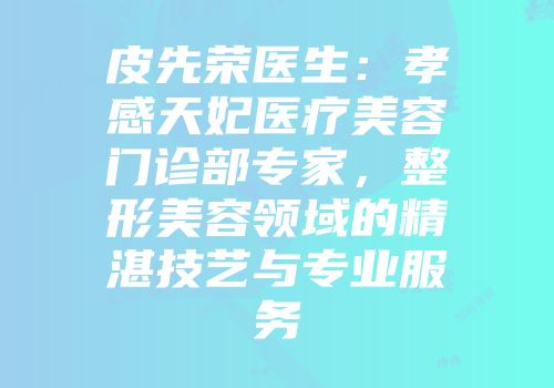 皮先荣医生：孝感天妃医疗美容门诊部专家，整形美容领域的精湛技艺与专业服务