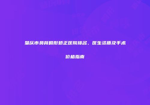 肇庆市鼻背畸形矫正医院排名、医生资质及手术价格指南