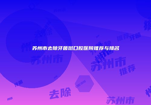 苏州市去除牙菌斑口腔医院推荐与排名