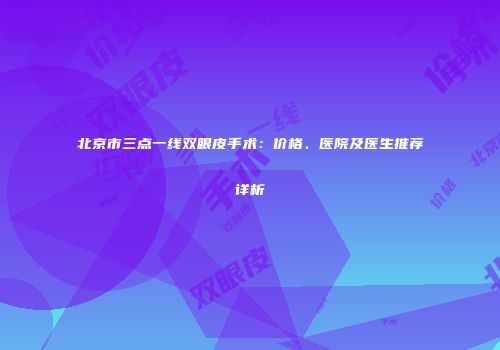 北京市三点一线双眼皮手术：价格、医院及医生推荐详析