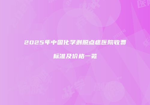 2025年中国化学剥脱点痣医院收费标准及价格一览
