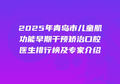 2025年青岛市儿童肌功能早期干预矫治口腔医生排行榜及专家介绍