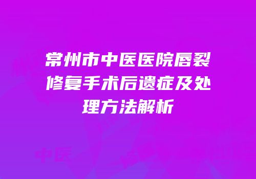 常州市中医医院唇裂修复手术后遗症及处理方法解析