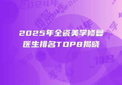 2025年全瓷美学修复医生排名TOP8揭晓