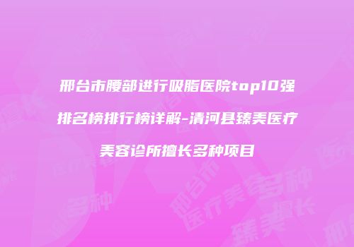 邢台市腰部进行吸脂医院top10强排名榜排行榜详解-清河县臻美医疗美容诊所擅长多种项目