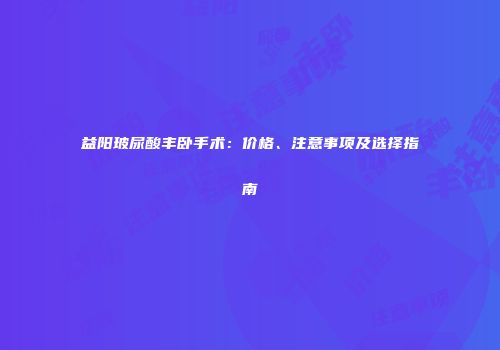 益阳玻尿酸丰卧手术：价格、注意事项及选择指南