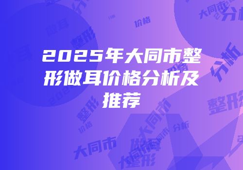 2025年大同市整形做耳价格分析及推荐