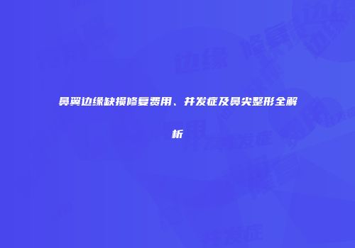 鼻翼边缘缺损修复费用、并发症及鼻尖整形全解析