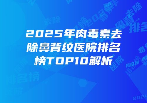 2025年肉毒素去除鼻背纹医院排名榜TOP10解析