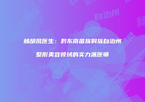 杨胡凤医生：黔东南苗族侗族自治州整形美容领域的实力派医师