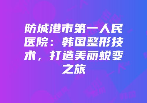 防城港市第一人民医院：韩国整形技术，打造美丽蜕变之旅