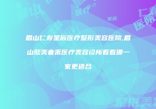 眉山仁寿星辰医疗整形美容医院,眉山熙美奢禾医疗美容诊所看看哪一家更适合