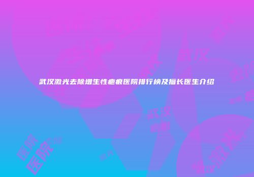 武汉激光去除增生性疤痕医院排行榜及擅长医生介绍