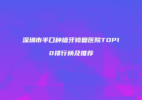 深圳市半口种植牙修复医院TOP10排行榜及推荐