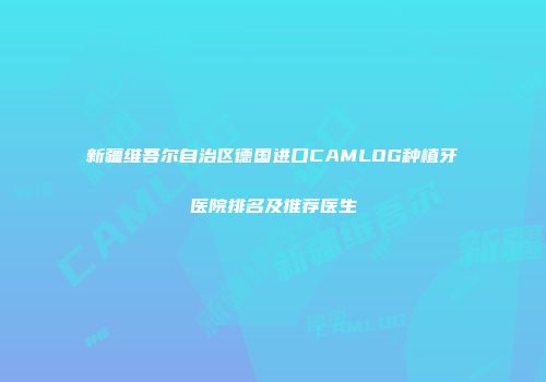 新疆维吾尔自治区德国进口CAMLOG种植牙医院排名及推荐医生