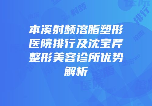 本溪射频溶脂塑形医院排行及沈宝芹整形美容诊所优势解析