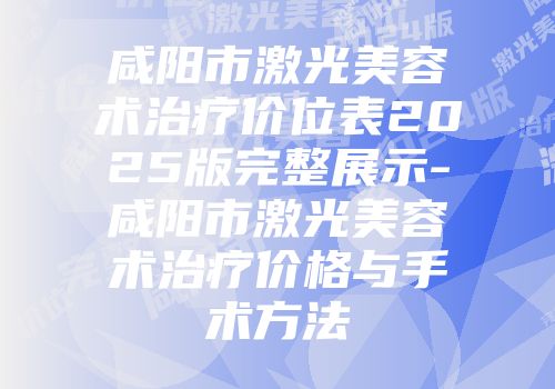 咸阳市激光美容术治疗价位表2025版完整展示-咸阳市激光美容术治疗价格与手术方法