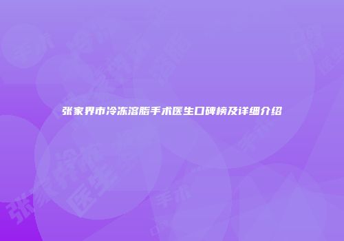 张家界市冷冻溶脂手术医生口碑榜及详细介绍