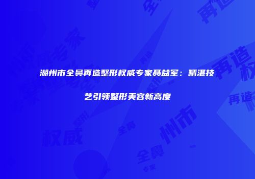 湖州市全鼻再造整形权威专家聂益军：精湛技艺引领整形美容新高度